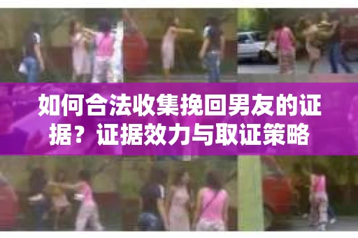 如何合法收集挽回男友的证据？证据效力与取证策略