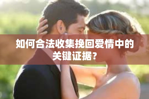 如何合法收集挽回爱情中的关键证据？