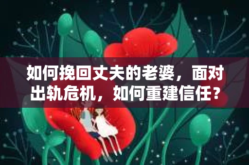 如何挽回丈夫的老婆，面对出轨危机，如何重建信任？