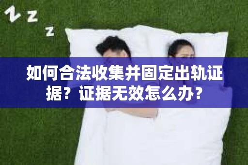 如何合法收集并固定出轨证据?证据无效怎么办? 如何合法收集并固定出轨证据?证据无效怎么办?