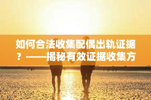 如何合法收集配偶出轨证据？——揭秘有效证据收集方案