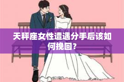 天秤座女性遭遇分手后该如何挽回？