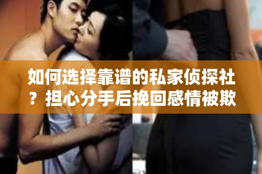 如何选择靠谱的私家侦探社?担心分手后挽回感情被欺骗怎么办? 如何选择靠谱的私家侦探社?担心分手后挽回感情被欺骗怎么办?