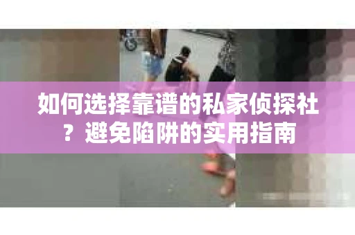 如何选择靠谱的私家侦探社？避免陷阱的实用指南