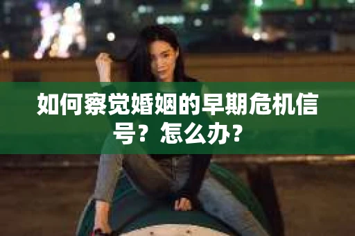 如何察觉婚姻的早期危机信号？怎么办？
