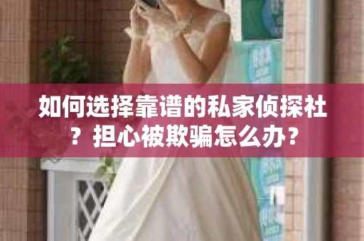 如何选择靠谱的私家侦探社？担心被欺骗怎么办？