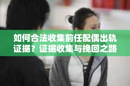 如何合法收集前任配偶出轨证据？证据收集与挽回之路怎么办？
