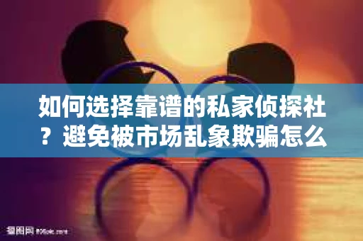 如何选择靠谱的私家侦探社？避免被市场乱象欺骗怎么办？