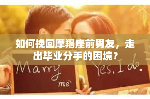 如何挽回摩羯座前男友，走出毕业分手的困境？