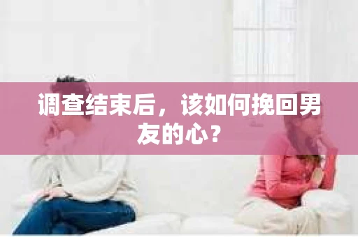 调查结束后，该如何挽回男友的心？