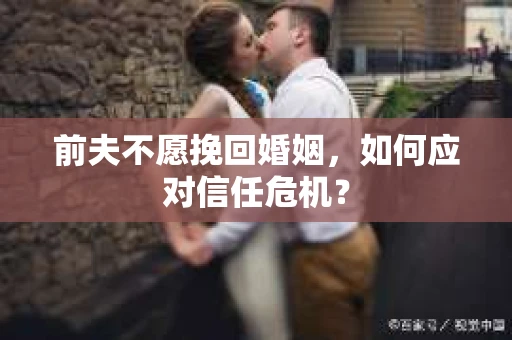 前夫不愿挽回婚姻，如何应对信任危机？