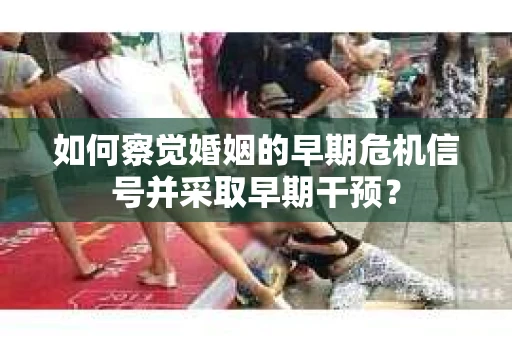 如何察觉婚姻的早期危机信号并采取早期干预？