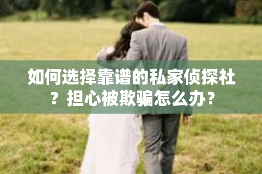 如何选择靠谱的私家侦探社？担心被欺骗怎么办？