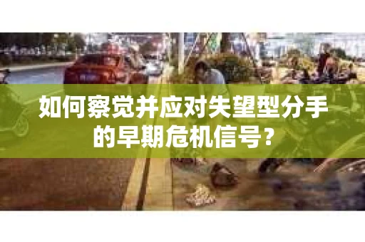 如何察觉并应对失望型分手的早期危机信号? 如何察觉并应对失望型分手的早期危机信号?