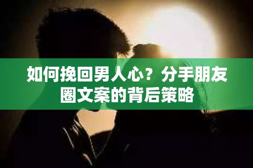 如何挽回男人心？分手朋友圈文案的背后策略