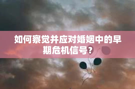 如何察觉并应对婚姻中的早期危机信号？