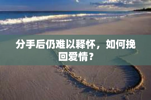 分手后仍难以释怀，如何挽回爱情？