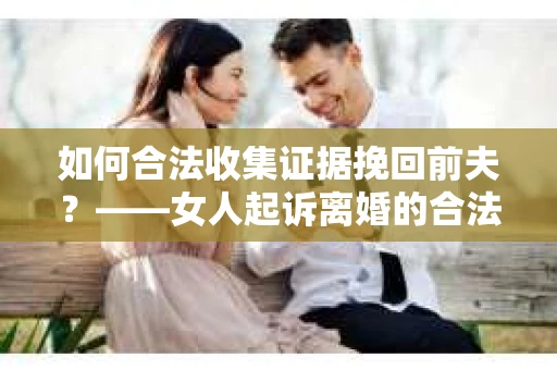 如何合法收集证据挽回前夫？——女人起诉离婚的合法取证策略