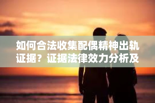 如何合法收集配偶精神出轨证据？证据法律效力分析及合法取证方法