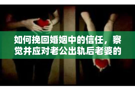 如何挽回婚姻中的信任，察觉并应对老公出轨后老婆的危机信号