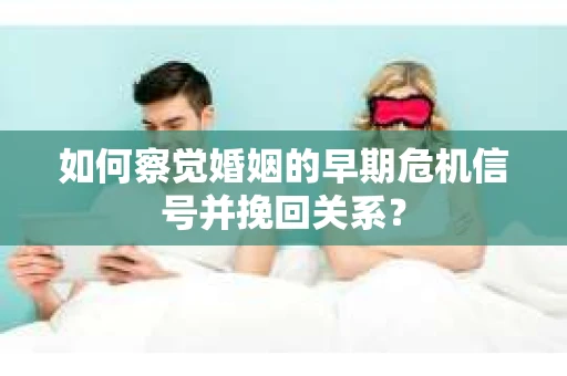 如何察觉婚姻的早期危机信号并挽回关系？