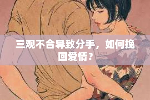 三观不合导致分手,如何挽回爱情? 三观不合导致分手,如何挽回爱情?