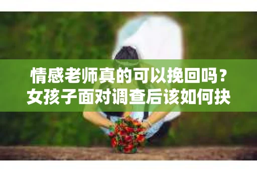 情感老师真的可以挽回吗？女孩子面对调查后该如何抉择？