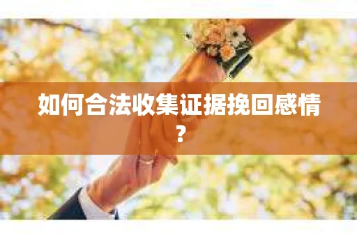 如何合法收集证据挽回感情？