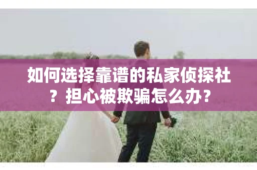 如何选择靠谱的私家侦探社?担心被欺骗怎么办? 如何选择靠谱的私家侦探社?担心被欺骗怎么办?