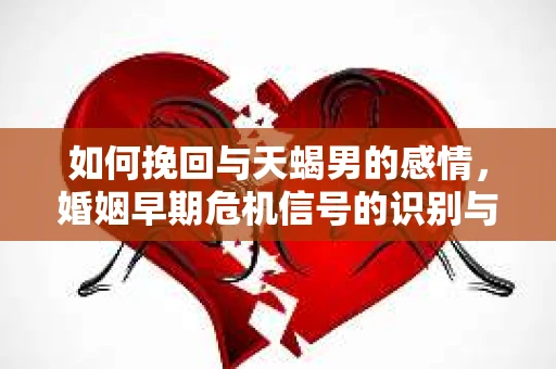 如何挽回与天蝎男的感情，婚姻早期危机信号的识别与应对