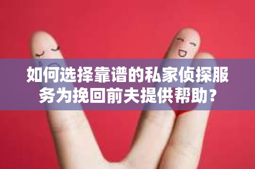 如何选择靠谱的私家侦探服务为挽回前夫提供帮助？