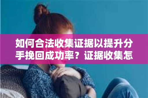 如何合法收集证据以提升分手挽回成功率？证据收集怎么办？
