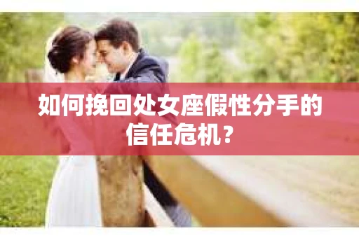 如何挽回处女座假性分手的信任危机？