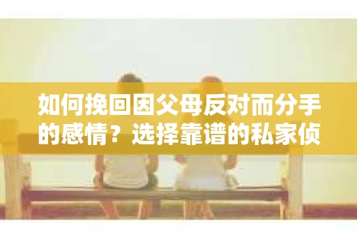 如何挽回因父母反对而分手的感情？选择靠谱的私家侦探社怎么办？