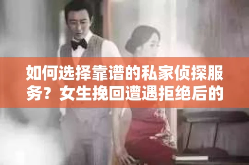 如何选择靠谱的私家侦探服务？女生挽回遭遇拒绝后的调查怎么办？