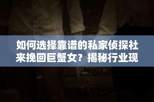 如何选择靠谱的私家侦探社来挽回巨蟹女？揭秘行业现状与陷阱，让你轻松避坑