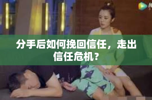 分手后如何挽回信任，走出信任危机？