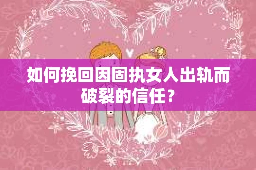 如何挽回因固执女人出轨而破裂的信任？