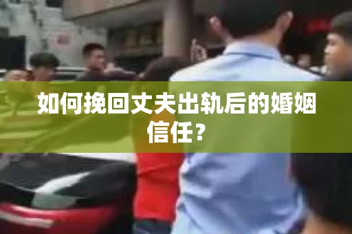 如何挽回丈夫出轨后的婚姻信任？
