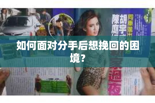 如何面对分手后想挽回的困境？