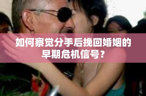 如何察觉分手后挽回婚姻的早期危机信号？