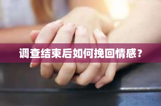调查结束后如何挽回情感？