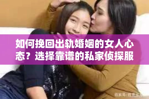如何挽回出轨婚姻的女人心态？选择靠谱的私家侦探服务指南