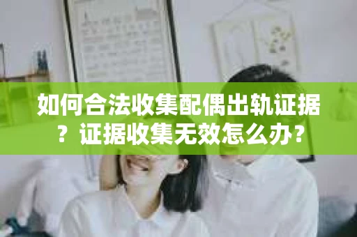 如何合法收集配偶出轨证据？证据收集无效怎么办？