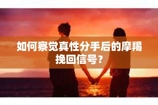 如何察觉真性分手后的摩羯挽回信号? 如何察觉真性分手后的摩羯挽回信号?