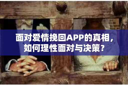 面对爱情挽回APP的真相，如何理性面对与决策？