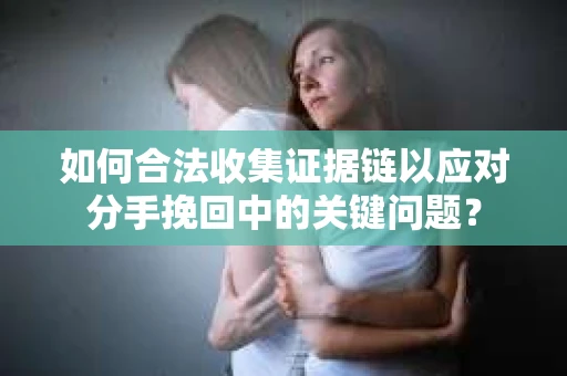 如何合法收集证据链以应对分手挽回中的关键问题? 如何合法收集证据链以应对分手挽回中的关键问题?