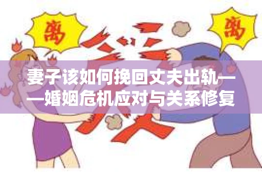 妻子该如何挽回丈夫出轨——婚姻危机应对与关系修复全攻略