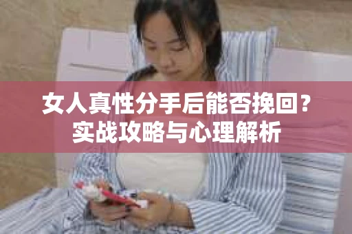 女人真性分手后能否挽回？实战攻略与心理解析