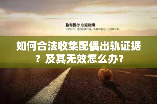 如何合法收集配偶出轨证据？及其无效怎么办？